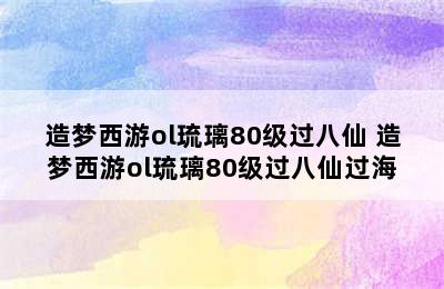 造梦西游ol琉璃80级过八仙 造梦西游ol琉璃80级过八仙过海